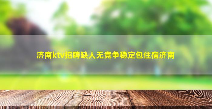 济南ktv招聘缺人无竞争稳定包住宿济南